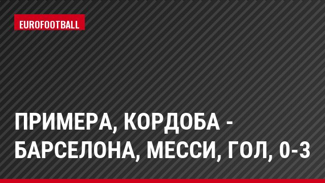 Примера, Кордоба - Барселона, Месси, Гол, 0-3