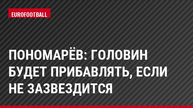 Пономарёв: Головин будет прибавлять, если не зазвездится