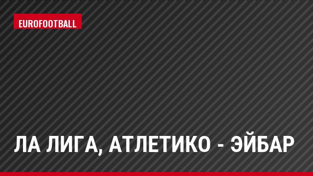 Ла Лига, Атлетико - Эйбар