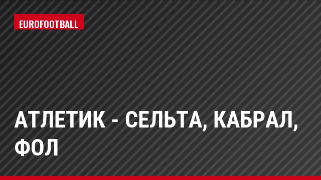 Атлетик - Сельта, Кабрал, Фол