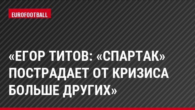«Егор Титов: «Спартак» пострадает от кризиса больше других»