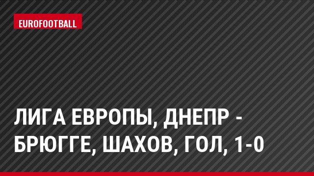 Лига Европы, Днепр - Брюгге, Шахов, Гол, 1-0