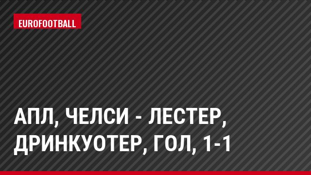 АПЛ, Челси - Лестер, Дринкуотер, Гол, 1-1
