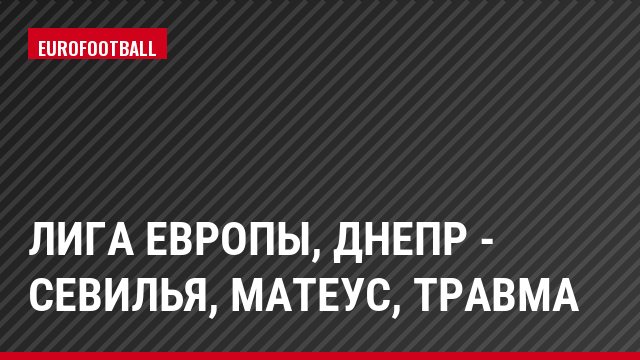 Лига Европы, Днепр - Севилья, Матеус, Травма