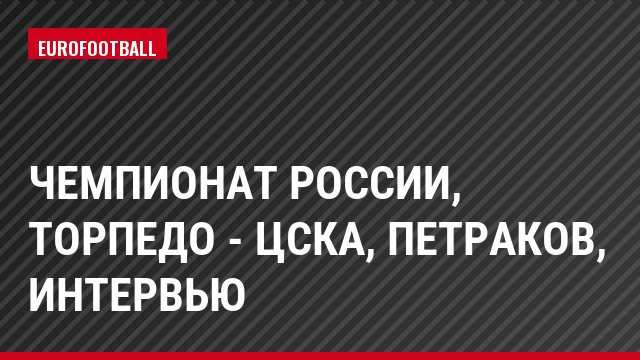 Чемпионат России, Торпедо - ЦСКА, Петраков, Интервью