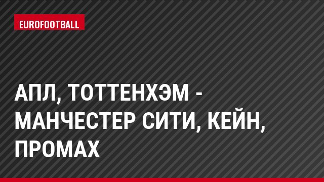 АПЛ, Тоттенхэм - Манчестер Сити, Кейн, Промах