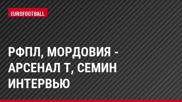 РФПЛ, Мордовия - Арсенал Т, Семин Интервью