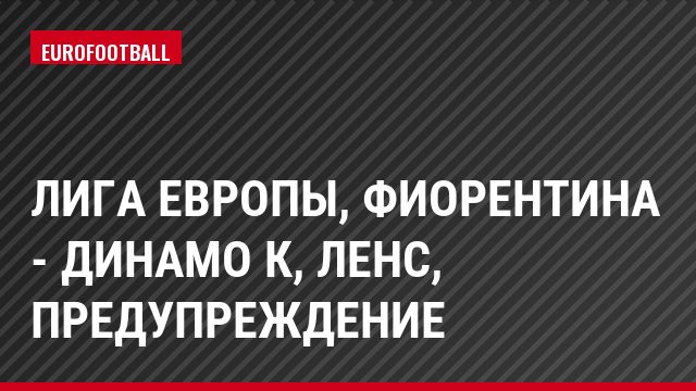 Лига Европы, Фиорентина - Динамо К, Ленс, Предупреждение