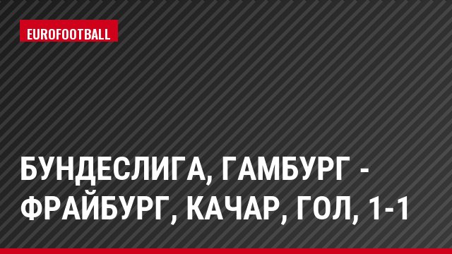Бундеслига, Гамбург - Фрайбург, Качар, Гол, 1-1