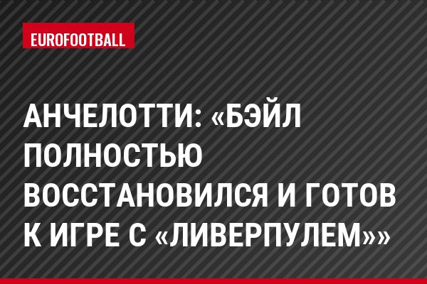 Анчелотти: «Бэйл полностью восстановился и готов к игре с «Ливерпулем»»