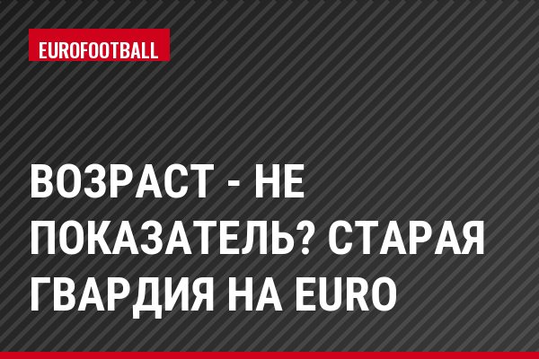 Возраст - не показатель? Старая гвардия на Euro