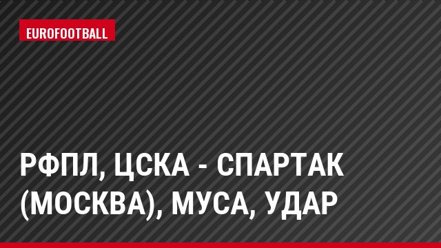 РФПЛ, ЦСКА - Спартак (Москва), Муса, Удар