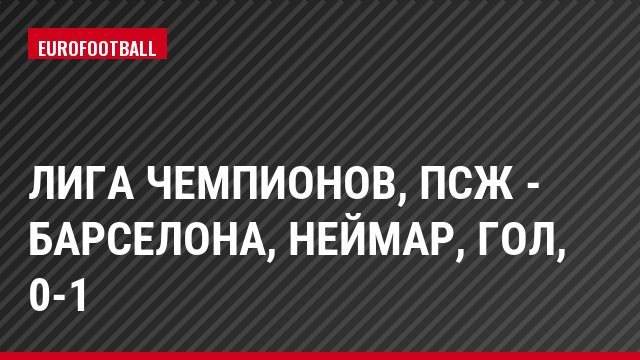 Лига чемпионов, ПСЖ - Барселона, Неймар, Гол, 0-1