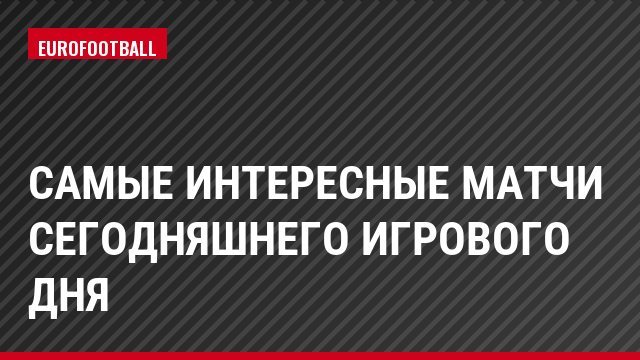 Самые интересные матчи сегодняшнего игрового дня