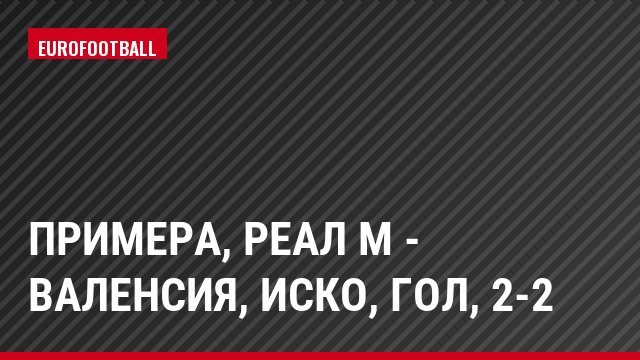 Примера, Реал М - Валенсия, Иско, Гол, 2-2