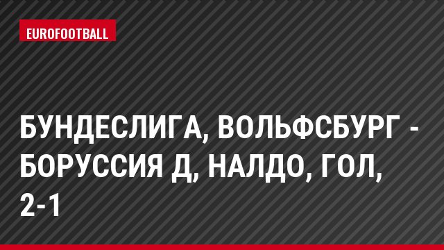 Бундеслига, Вольфсбург - Боруссия Д, Налдо, Гол, 2-1