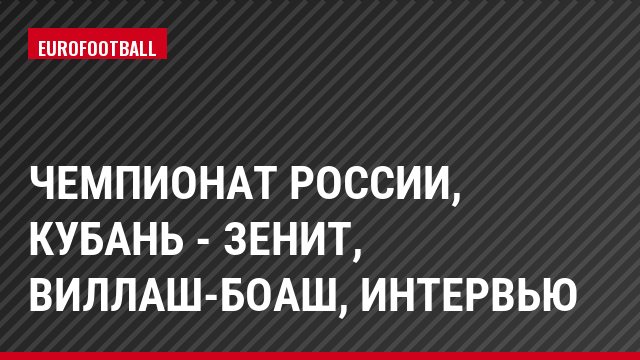 Чемпионат России, Кубань - Зенит, Виллаш-Боаш, Интервью