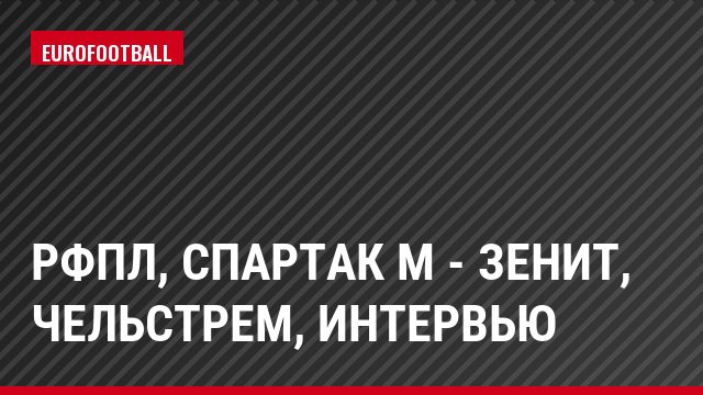 РФПЛ, Спартак М - Зенит, Чельстрем, Интервью