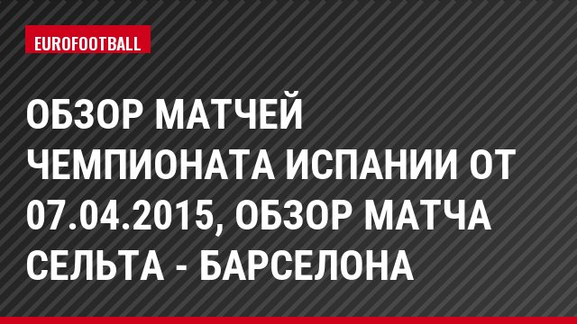 Обзор матчей чемпионата Испании от 07.04.2015, Обзор матча Сельта - Барселона