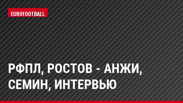 РФПЛ, Ростов - Анжи, Семин, Интервью