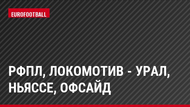 РФПЛ, Локомотив - Урал, Ньяссе, Офсайд