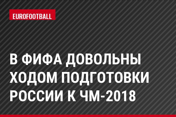 В ФИФА довольны ходом подготовки России к ЧМ-2018