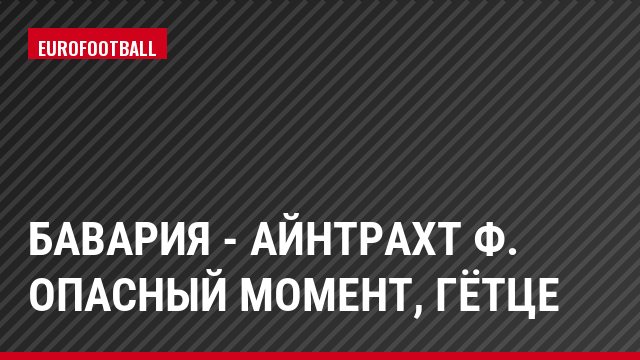 Бавария - Айнтрахт Ф. Опасный момент, Гётце
