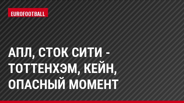 АПЛ, Сток Сити - Тоттенхэм, Кейн, Опасный момент