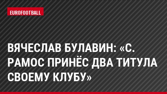 Вячеслав Булавин: «С. Рамос принёс два титула своему клубу»