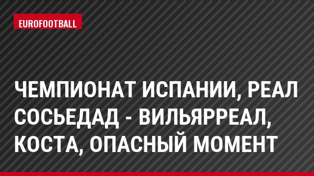 Чемпионат Испании, Реал Сосьедад - Вильярреал, Коста, Опасный момент