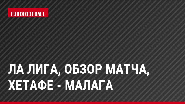 Ла Лига, Обзор матча, Хетафе - Малага