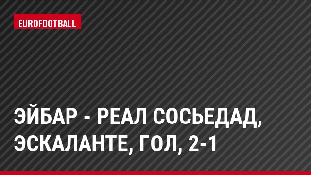 Эйбар - Реал Сосьедад, Эскаланте, Гол, 2-1