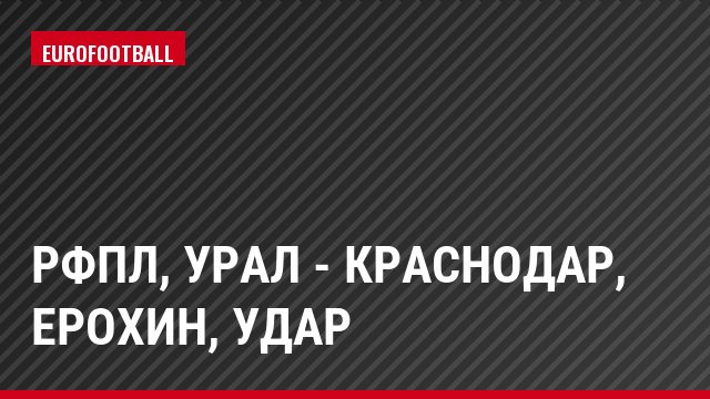 РФПЛ, Урал - Краснодар, Ерохин, Удар