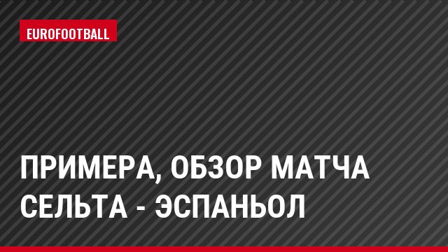 Примера, Обзор матча Сельта - Эспаньол