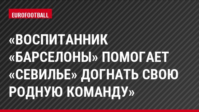 «Воспитанник «Барселоны» помогает «Севилье» догнать свою родную команду»