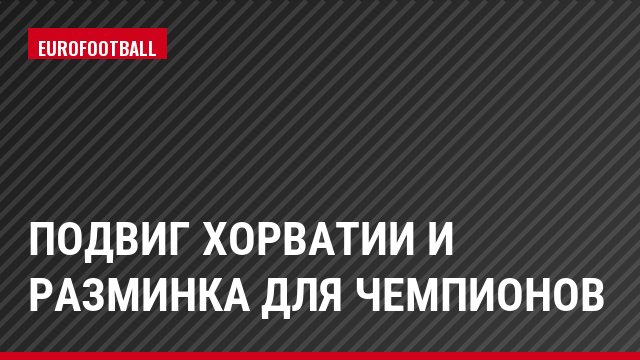 Подвиг Хорватии и разминка для чемпионов