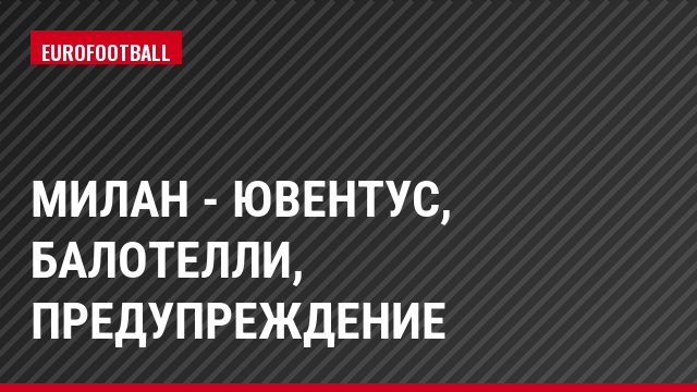 Милан - Ювентус, Балотелли, Предупреждение