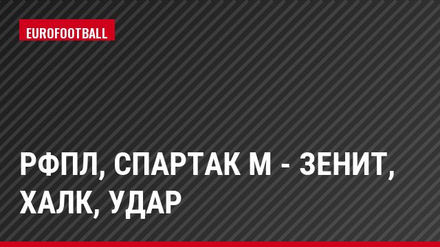РФПЛ, Спартак М - Зенит, Халк, Удар