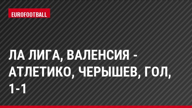 Ла Лига, Валенсия - Атлетико, Черышев, Гол, 1-1