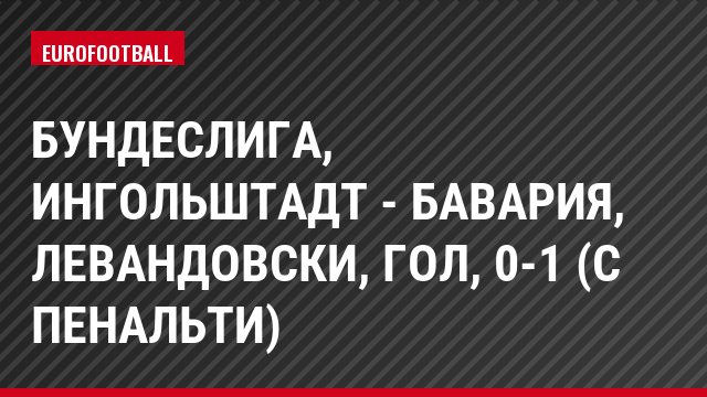 Бундеслига, Ингольштадт - Бавария, Левандовски, Гол, 0-1 (с пенальти)