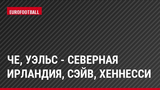 ЧЕ, Уэльс - Северная Ирландия, Сэйв, Хеннесси