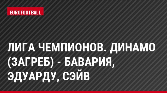 Лига чемпионов. Динамо (Загреб) - Бавария, Эдуарду, Сэйв