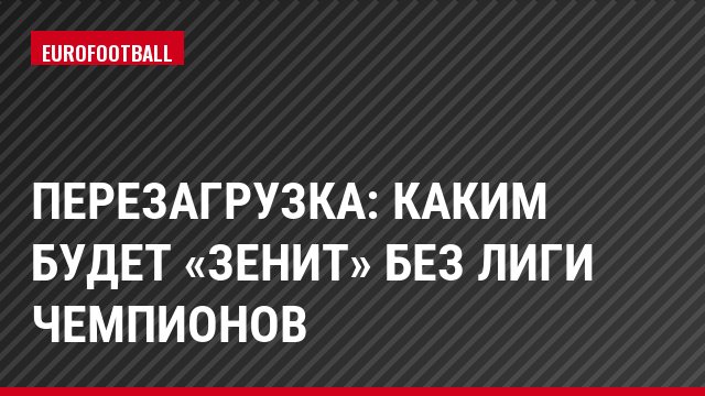 Перезагрузка: каким будет «Зенит» без Лиги чемпионов