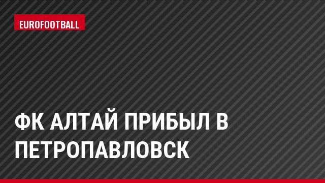 ФК Алтай прибыл в Петропавловск