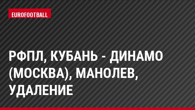 РФПЛ, Кубань - Динамо (Москва), Манолев, Удаление