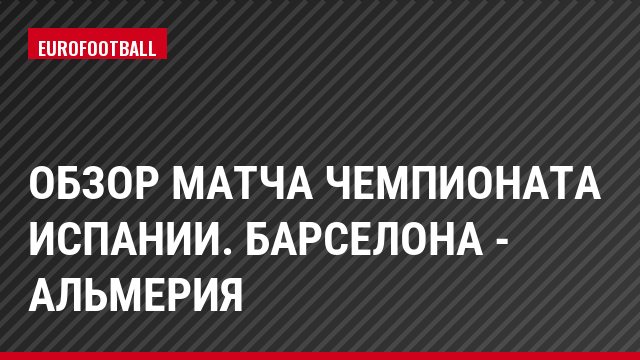 Обзор матча чемпионата Испании. Барселона - Альмерия