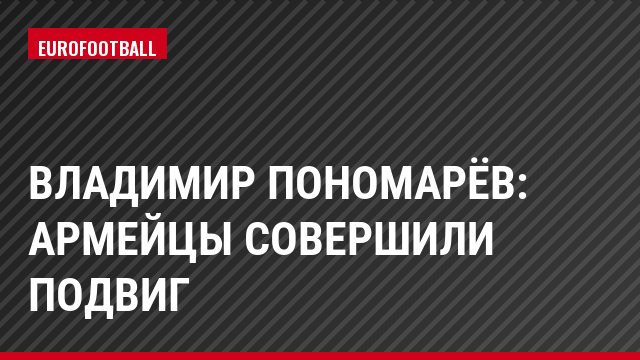 Владимир Пономарёв: Армейцы совершили подвиг