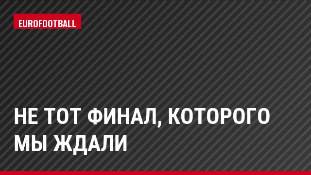 Не тот финал, которого мы ждали