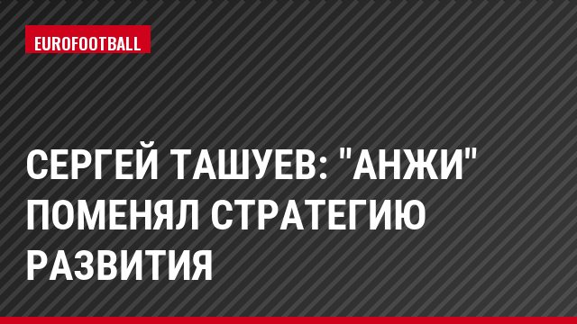 Сергей Ташуев: "Анжи" поменял стратегию развития