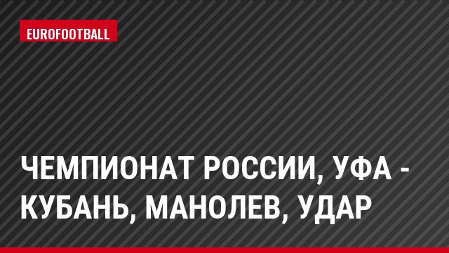 Чемпионат России, Уфа - Кубань, Манолев, Удар